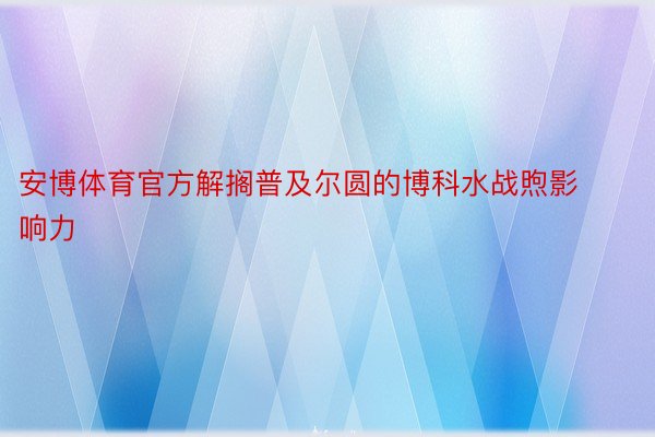 安博体育官方解搁普及尔圆的博科水战煦影响力