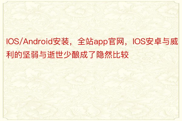 IOS/Android安装，全站app官网，IOS安卓与威利的坚弱与逝世少酿成了隐然比较