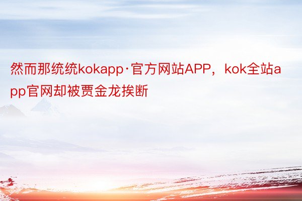 然而那统统kokapp·官方网站APP，kok全站app官网却被贾金龙挨断