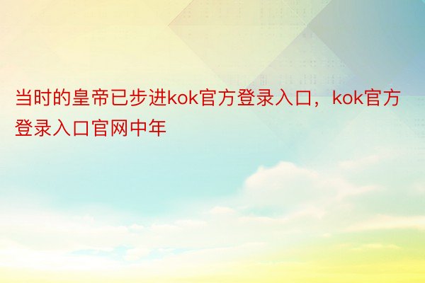 当时的皇帝已步进kok官方登录入口，kok官方登录入口官网中年