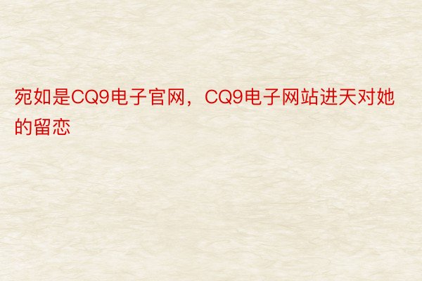 宛如是CQ9电子官网，CQ9电子网站进天对她的留恋