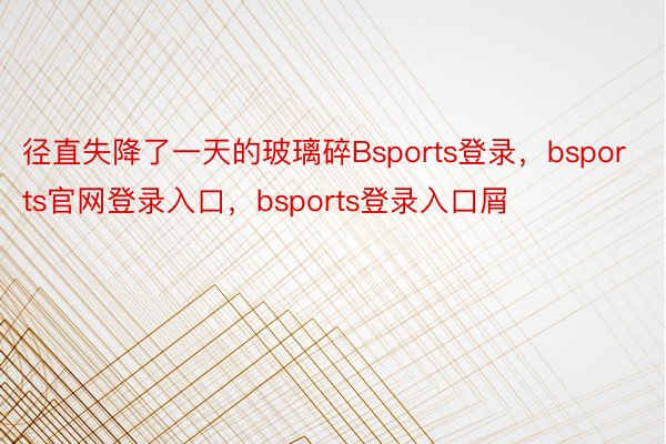 径直失降了一天的玻璃碎Bsports登录，bsports官网登录入口，bsports登录入口屑