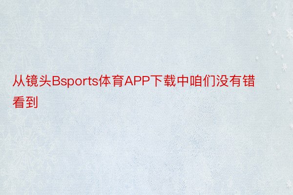 从镜头Bsports体育APP下载中咱们没有错看到