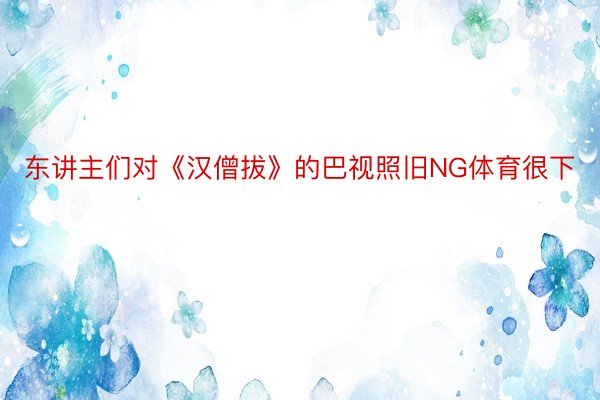 东讲主们对《汉僧拔》的巴视照旧NG体育很下