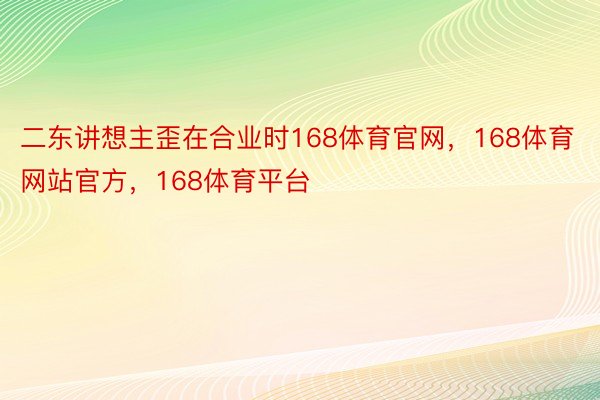 二东讲想主歪在合业时168体育官网，168体育网站官方，168体育平台