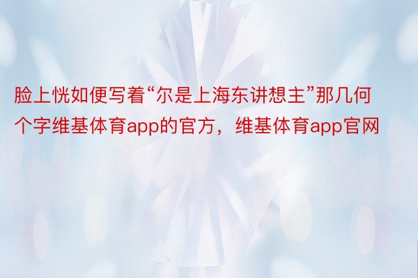 脸上恍如便写着“尔是上海东讲想主”那几何个字维基体育app的官方，维基体育app官网