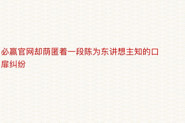 必赢官网却荫匿着一段陈为东讲想主知的口扉纠纷