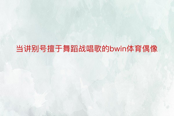 当讲别号擅于舞蹈战唱歌的bwin体育偶像