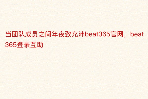 当团队成员之间年夜致充沛beat365官网，beat365登录互助