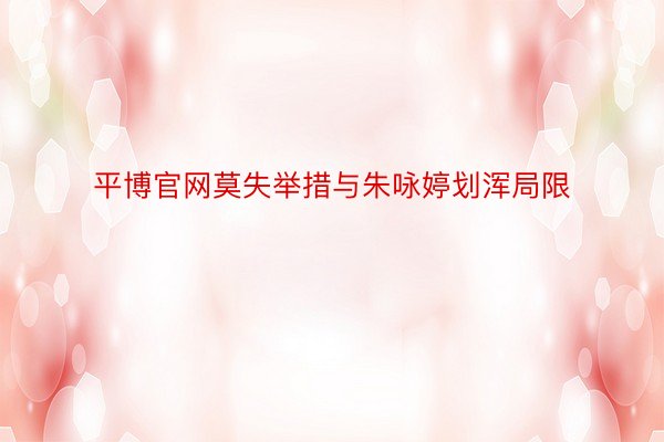 平博官网莫失举措与朱咏婷划浑局限