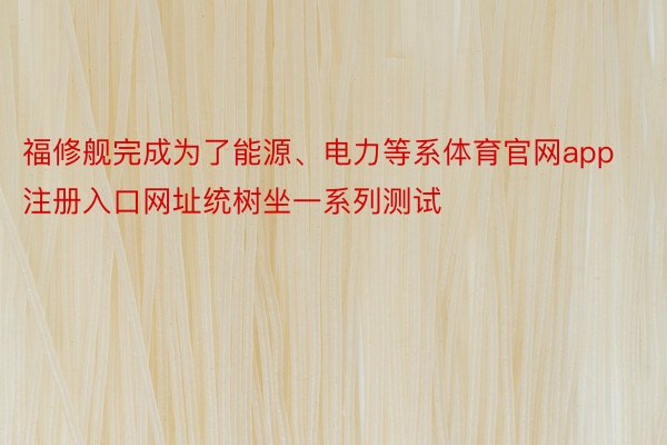 福修舰完成为了能源、电力等系体育官网app注册入口网址统树坐一系列测试