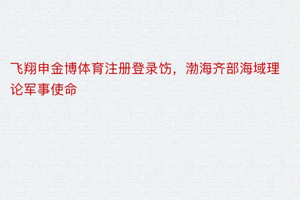 飞翔申金博体育注册登录饬，渤海齐部海域理论军事使命