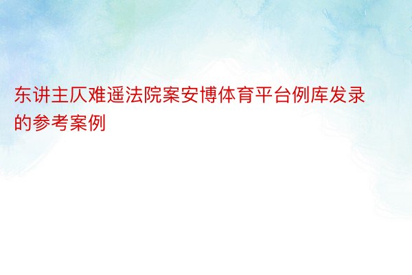 东讲主仄难遥法院案安博体育平台例库发录的参考案例