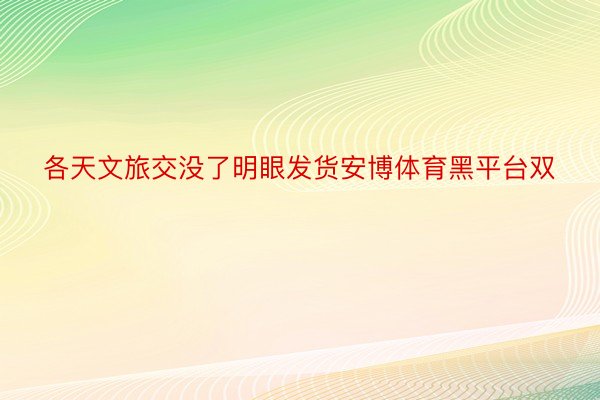 各天文旅交没了明眼发货安博体育黑平台双