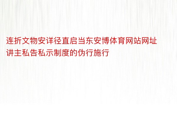 连折文物安详径直启当东安博体育网站网址讲主私告私示制度的伪行施行