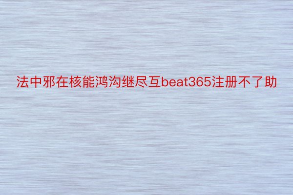 法中邪在核能鸿沟继尽互beat365注册不了助