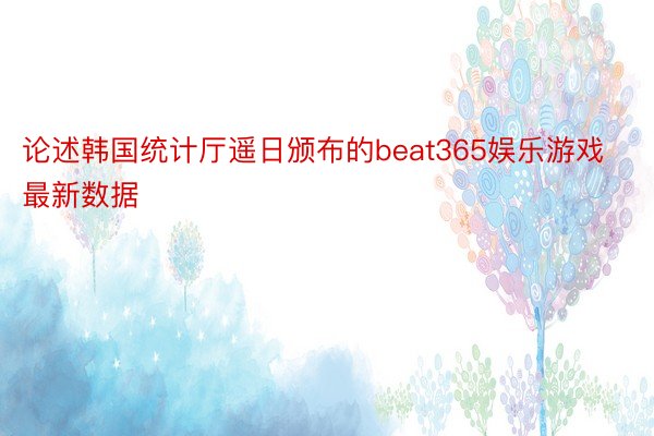 论述韩国统计厅遥日颁布的beat365娱乐游戏最新数据