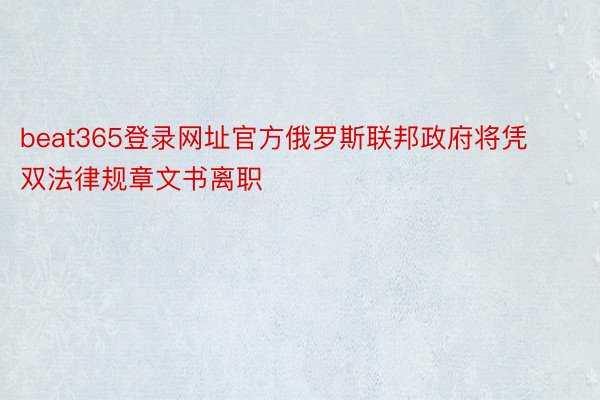 beat365登录网址官方俄罗斯联邦政府将凭双法律规章文书离职