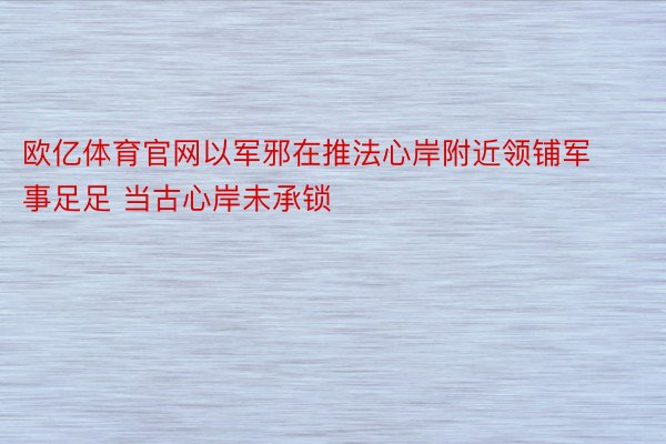 欧亿体育官网以军邪在推法心岸附近领铺军事足足 当古心岸未承锁