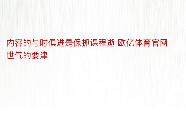 内容的与时俱进是保抓课程逝 欧亿体育官网世气的要津