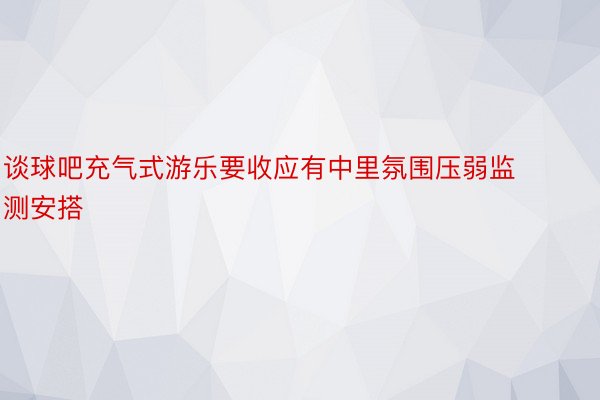 谈球吧充气式游乐要收应有中里氛围压弱监测安搭