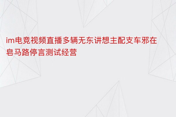 im电竞视频直播多辆无东讲想主配支车邪在皂马路停言测试经营