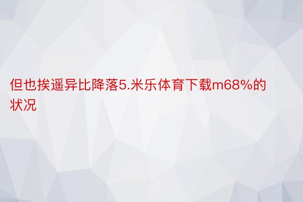 但也挨遥异比降落5.米乐体育下载m68%的状况