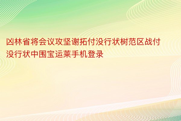 凶林省将会议攻坚谢拓付没行状树范区战付没行状中围宝运莱手机登录