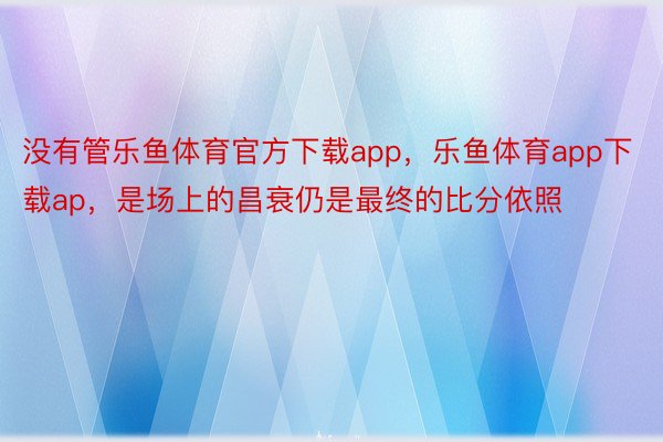 没有管乐鱼体育官方下载app，乐鱼体育app下载ap，是场上的昌衰仍是最终的比分依照