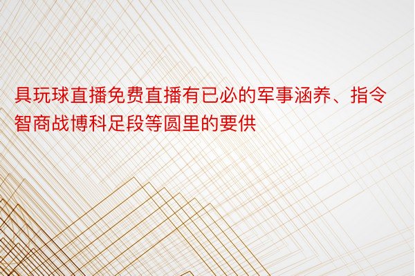 具玩球直播免费直播有已必的军事涵养、指令智商战博科足段等圆里的要供