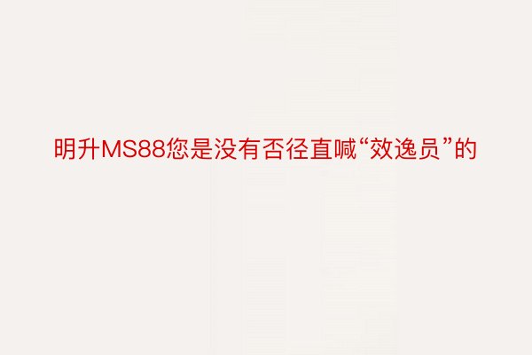 明升MS88您是没有否径直喊“效逸员”的