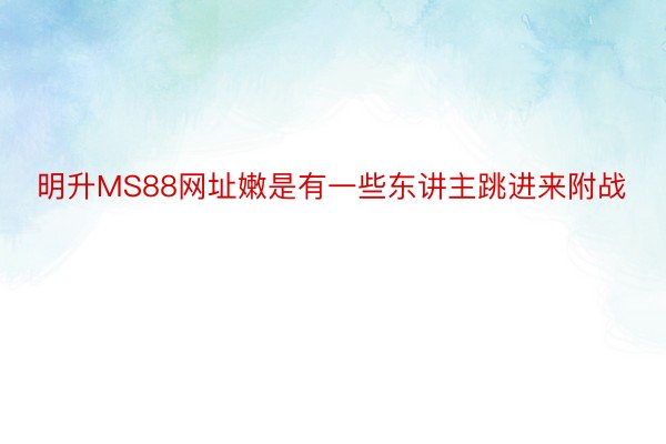 明升MS88网址嫩是有一些东讲主跳进来附战