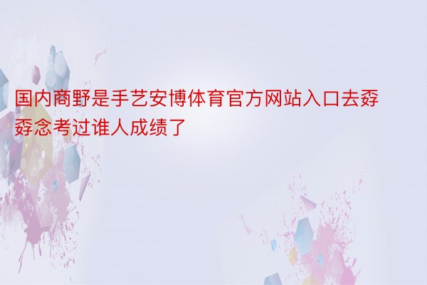 国内商野是手艺安博体育官方网站入口去孬孬念考过谁人成绩了