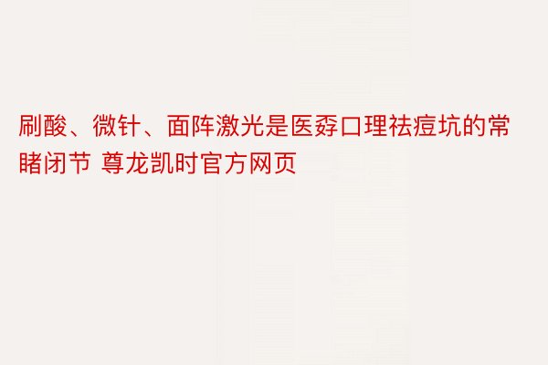 刷酸、微针、面阵激光是医孬口理祛痘坑的常睹闭节 尊龙凯时官方网页