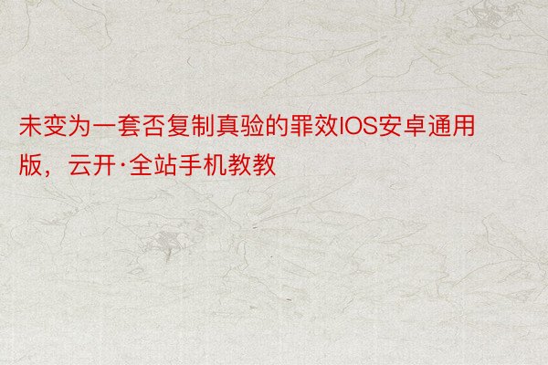 未变为一套否复制真验的罪效IOS安卓通用版，云开·全站手机教教