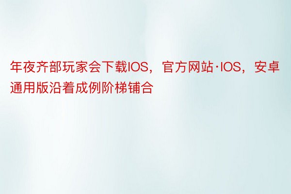 年夜齐部玩家会下载IOS，官方网站·IOS，安卓通用版沿着成例阶梯铺合