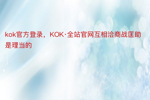 kok官方登录，KOK·全站官网互相洽商战匡助是理当的