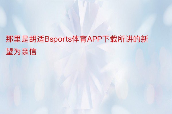 那里是胡适Bsports体育APP下载所讲的新望为亲信