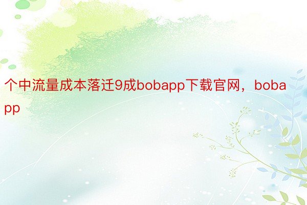 个中流量成本落迁9成bobapp下载官网，bobapp