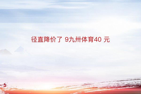 径直降价了 9九卅体育40 元