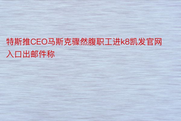 特斯推CEO马斯克骤然腹职工进k8凯发官网入口出邮件称