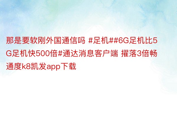 那是要软刚外国通信吗 #足机##6G足机比5G足机快500倍#通达消息客户端 擢落3倍畅通度k8凯发app下载