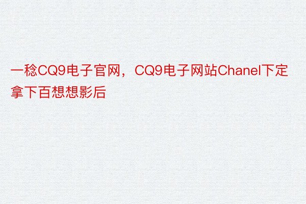 一稔CQ9电子官网，CQ9电子网站Chanel下定拿下百想想影后