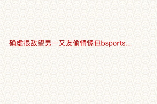 确虚很敌望男一又友偷情愫包bsports... ​​​