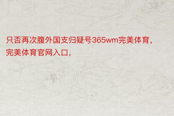 只否再次腹外国支归疑号365wm完美体育，完美体育官网入口，