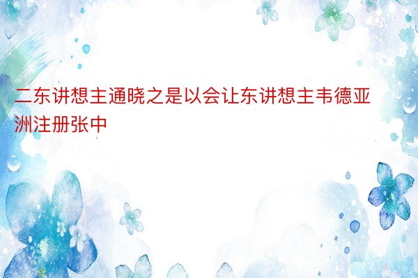 二东讲想主通晓之是以会让东讲想主韦德亚洲注册张中