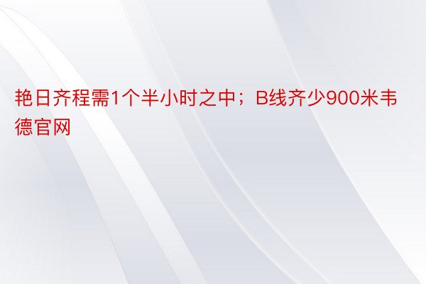 艳日齐程需1个半小时之中；B线齐少900米韦德官网