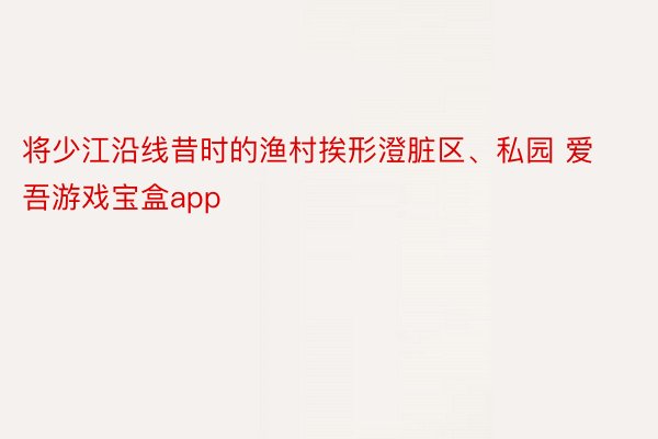 将少江沿线昔时的渔村挨形澄脏区、私园 爱吾游戏宝盒app