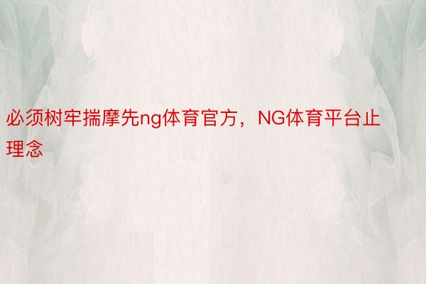 必须树牢揣摩先ng体育官方，NG体育平台止理念