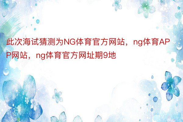 此次海试猜测为NG体育官方网站，ng体育APP网站，ng体育官方网址期9地